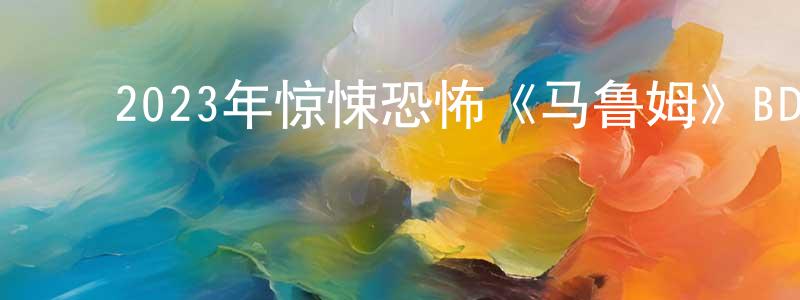 ﻿陈鸿元发布﻿2023年惊悚恐怖《马鲁姆》BD中英双字迅雷下载_电影天堂